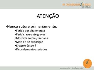ATENÇÃO 
•Nunca suture primariamente: 
•Ferida por alta energia 
•Ferida lacerante graves 
•Mordida animal/humana 
•Mais de 8h exposição 
•Enxerto ósseo ? 
•Debridamentos seriados 
 