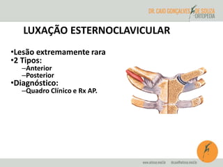 LUXAÇÃO ESTERNOCLAVICULAR 
•Lesão extremamente rara 
•2 Tipos: 
–Anterior 
–Posterior 
•Diagnóstico: 
–Quadro Clínico e Rx AP. 
 
