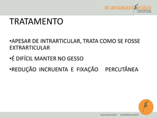 TRATAMENTO 
•APESAR DE INTRARTICULAR, TRATA COMO SE FOSSE 
EXTRARTICULAR 
•É DIFÍCIL MANTER NO GESSO 
•REDUÇÃO INCRUENTA E FIXAÇÃO PERCUTÂNEA 
 
