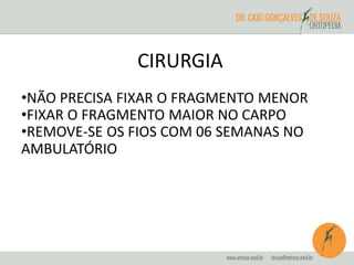 CIRURGIA 
•NÃO PRECISA FIXAR O FRAGMENTO MENOR 
•FIXAR O FRAGMENTO MAIOR NO CARPO 
•REMOVE-SE OS FIOS COM 06 SEMANAS NO 
AMBULATÓRIO 
 
