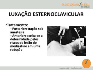 LUXAÇÃO ESTERNOCLAVICULAR 
•Tratamento: 
–Posterior: tração sob 
anestesia 
–Anterior: aceita-se a 
deformidade pelos 
riscos de lesão do 
mediastino em uma 
redução 
 