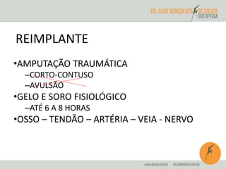 REIMPLANTE 
•AMPUTAÇÃO TRAUMÁTICA 
–CORTO-CONTUSO 
–AVULSÃO 
•GELO E SORO FISIOLÓGICO 
–ATÉ 6 A 8 HORAS 
•OSSO – TENDÃO – ARTÉRIA – VEIA - NERVO 
 
