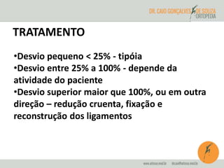 TRATAMENTO 
•Desvio pequeno < 25% - tipóia 
•Desvio entre 25% a 100% - depende da 
atividade do paciente 
•Desvio superior maior que 100%, ou em outra 
direção – redução cruenta, fixação e 
reconstrução dos ligamentos 
 