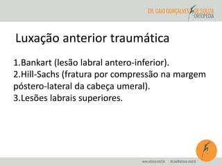 Luxação anterior traumática 
1.Bankart (lesão labral antero-inferior). 
2.Hill-Sachs (fratura por compressão na margem 
póstero-lateral da cabeça umeral). 
3.Lesões labrais superiores. 
 