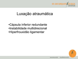 Luxação atraumática 
•Cápsula inferior redundante 
•Instabilidade multidirecional 
•Hiperfrouxidão ligamentar 
 