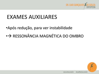 EXAMES AUXILIARES 
•Após redução, para ver instabilidade 
• RESSONÂNCIA MAGNÉTICA DO OMBRO 
 