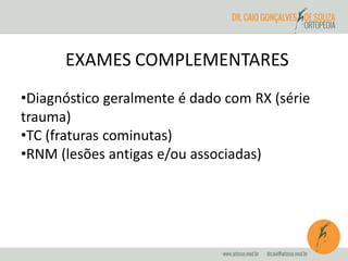EXAMES COMPLEMENTARES 
•Diagnóstico geralmente é dado com RX (série 
trauma) 
•TC (fraturas cominutas) 
•RNM (lesões antigas e/ou associadas) 
 