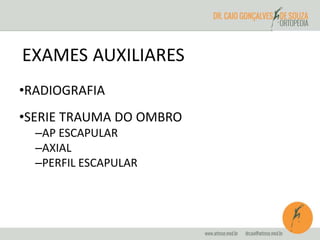 EXAMES AUXILIARES 
•RADIOGRAFIA 
•SERIE TRAUMA DO OMBRO 
–AP ESCAPULAR 
–AXIAL 
–PERFIL ESCAPULAR 
 