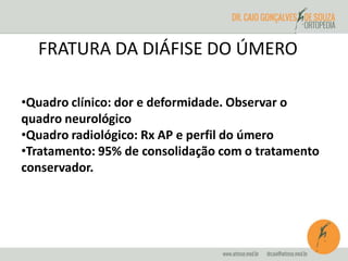 FRATURA DA DIÁFISE DO ÚMERO 
•Quadro clínico: dor e deformidade. Observar o 
quadro neurológico 
•Quadro radiológico: Rx AP e perfil do úmero 
•Tratamento: 95% de consolidação com o tratamento 
conservador. 
 
