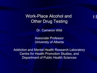 Drug Testing in the Workplace
Work-Place Alcohol and
Other Drug Testing
Dr. Cameron Wild
Associate Professor
University of Alberta
Addiction and Mental Health Research Laboratory
Centre for Health Promotion Studies, and
Department of Public Health Sciences
 