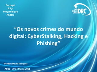 “Os novos crimes do mundo
digital: CyberStalking, Hacking e
Phishing”
Portugal
Suíça
Moçambique
Angola
Orador: David Marques
APDC - 30 de Março 2011
 