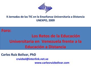Foro:  Los Retos de la Educación Universitaria en  Venezuela frente a la Educación a Distancia II Jornadas de las TIC en la Enseñanza Universitaria a Distancia UNEXPO, 2009 Carlos Ruiz Bolívar, PhD  [email_address]   www.carlosruizbolivar.com 