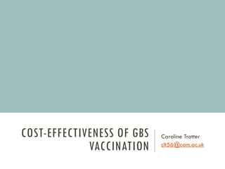 COST-EFFECTIVENESS OF GBS
VACCINATION
Caroline Trotter
clt56@cam.ac.uk
 