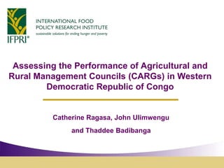 Assessing the Performance of Agricultural and
Rural Management Councils (CARGs) in Western
Democratic Republic of Congo
Catherine Ragasa, John Ulimwengu
and Thaddee Badibanga
 