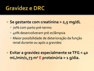 

Se gestante com creatinina > 2,5 mg/dL
 70% com parto pré-termo
 40% desenvolveram pré-eclâmpsia

 Maior possibilidade de deterioração da função

renal durante ou após a gravidez


Evitar a gravidez especialmente se TFG < 40
mL/min/1,73 m2 E proteinúria > 1 g/dia.

 