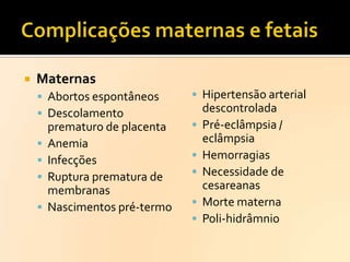 

Maternas
 Abortos espontâneos
 Descolamento






prematuro de placenta
Anemia
Infecções
Ruptura prematura de
membranas
Nascimentos pré-termo

 Hipertensão arterial







descontrolada
Pré-eclâmpsia /
eclâmpsia
Hemorragias
Necessidade de
cesareanas
Morte materna
Poli-hidrâmnio

 