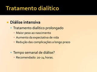 

Diálise intensiva
 Tratamento dialítico prolongado
▪ Maior peso ao nascimento
▪ Aumento da expectativa de vida
▪ Redução das complicações a longo prazo
 Tempo semanal de diálise?
▪ Recomendado: 20-24 horas.

 