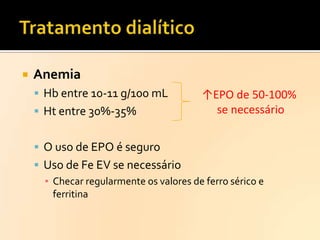 

Anemia
 Hb entre 10-11 g/100 mL
 Ht entre 30%-35%

↑EPO de 50-100%
se necessário

 O uso de EPO é seguro
 Uso de Fe EV se necessário
▪ Checar regularmente os valores de ferro sérico e
ferritina

 