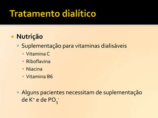 

Nutrição
 Suplementação para vitaminas dialisáveis
▪ Vitamina C
▪ Riboflavina
▪ Niacina
▪ Vitamina B6

 Alguns pacientes necessitam de suplementação

de K+ e de PO3-

 