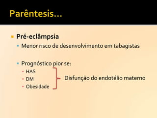 

Pré-eclâmpsia
 Menor risco de desenvolvimento em tabagistas

 Prognóstico pior se:
▪ HAS
Disfunção do endotélio materno
▪ DM
▪ Obesidade

 