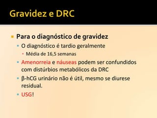 

Para o diagnóstico de gravidez
 O diagnóstico é tardio geralmente
▪ Média de 16,5 semanas
 Amenorreia e náuseas podem ser confundidos

com distúrbios metabólicos da DRC
 β-hCG urinário não é útil, mesmo se diurese
residual.
 USG!

 