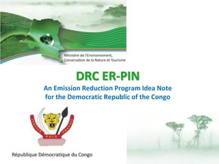 DRC ER-PIN
An Emission Reduction Program Idea Note
for the Democratic Republic of the Congo
République Démocratique du Congo
 