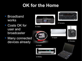 OK for the Home


    Broadband
    works
                                          © Yamaha

    Costs OK for      © vTech

    user and
    broadcaster

    Many connected              © Apple


    devices already                                  © Terratec


                       © PURE




                       © ROKU              13
 