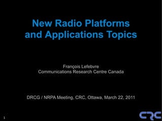 New Radio Platforms
    and Applications Topics


                   François Lefebvre
         Communications Research Centre Canada




    DRCG / NRPA Meeting, CRC, Ottawa, March 22, 2011



1
 