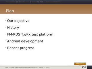 Plan

   Our objective
   History
   FM-RDS Tx/Rx test platform
   Android development
   Recent progress




DRCG - New Radio Platforms and Applications - March 22, 2011
 