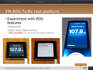 FM-RDS Tx/Rx test platform
   Experiment with RDS
    features
     RadioText
     Open Data Applications
        (Not available on commercial radio stations)




DRCG - New Radio Platforms and Applications - March 22, 2011
 