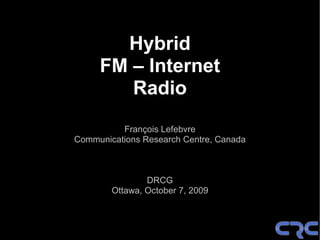 Hybrid
     FM – Internet
        Radio
          François Lefebvre
Communications Research Centre, Canada



                DRCG
        Ottawa, October 7, 2009
 