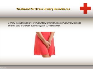 Treatment For Stress Urinary IncontinenceTreatment For Stress Urinary Incontinence
Urinary incontinence (UI) or involuntary urination, is any involuntary leakage
of urine 35% of women over the age of 60 years suffer.
 