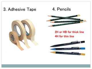 3. Adhesive Tape 4. Pencils
2H or HB for thick line
4H for thin line
 