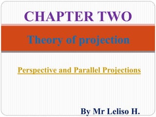 Theory of projection
By Mr Leliso H.
Perspective and Parallel Projections
CHAPTER TWO
 