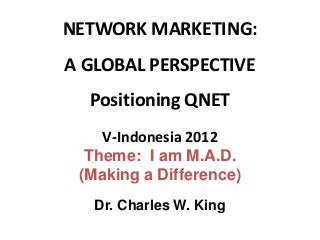 NETWORK MARKETING:
A GLOBAL PERSPECTIVE
  Positioning QNET
    V-Indonesia 2012
  Theme: I am M.A.D.
 (Making a Difference)
   Dr. Charles W. King
 
