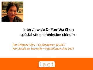 Interview du Dr You-Wa Chen
spécialiste en médecine chinoise
Par Grégoire Vitry – Co-fondateur de LACT
Par Claude de Scorraille – Psychologue chez LACT
 