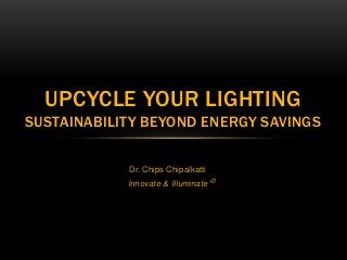 Dr. Chips Chipalkatti
Innovate & Illuminate ©
UPCYCLE YOUR LIGHTING
SUSTAINABILITY BEYOND ENERGY SAVINGS
 