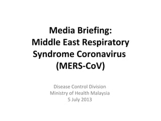 Media Briefing:
Middle East Respiratory
Syndrome Coronavirus
(MERS-CoV)
Disease Control Division
Ministry of Health Malaysia
5 July 2013
 