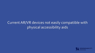 Current AR/VR devices not easily compatible with
physical accessibility aids
 