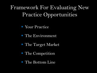 Framework For Evaluating New
Practice Opportunities
 Your Practice
 The Environment
 The Target Market
 The Competition
 The Bottom Line
 