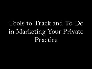 Tools to Track and To-Do
in Marketing Your Private
Practice
 