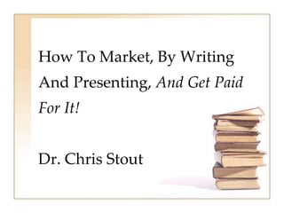 How To Market, By Writing
And Presenting, And Get Paid
For It!
Dr. Chris Stout
 