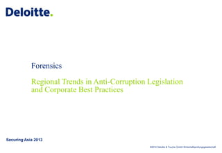 ©2012 Deloitte & Touche GmbH Wirtschaftsprüfungsgesellschaft
Forensics
Regional Trends in Anti-Corruption Legislation
and Corporate Best Practices
Securing Asia 2013
 