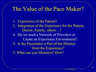 The Value of the Pace Maker? Experience of the Patient? Integration of the Experience for the Patient, Doctor, Family, others…? Do we need a Network of Providers to  Create an Experience Environment? 4. Is the Pacemaker a Part of but Distinct  from the Experience? 5. What can you Monetize? How? 
