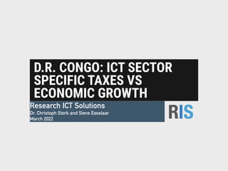 D.R. CONGO: ICT SECTOR
SPECIFIC TAXES VS
ECONOMIC GROWTH
Research ICT Solutions


Dr. Christoph Stork and Steve Esselaar


March 2022
 