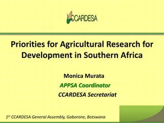 Priorities for Agricultural Research for
Development in Southern Africa
Monica Murata
APPSA Coordinator
1st CCARDESA General Assembly, Gaborone, Botswana
CCARDESA Secretariat
 