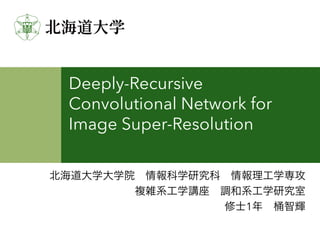 Deeply-Recursive	Convolutional	
Network	for	Image	Super-
Resolution
北海道⼤学⼤学院 情報科学研究科 情報理⼯学専攻
複雑系⼯学講座 調和系⼯学研究室
修⼠1年 桶智輝
 