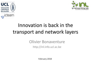 Innovation is back in the
transport and network layers
Olivier Bonaventure
http://inl.info.ucl.ac.be
February 2018
 