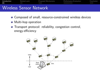 Introduction       Related work   Proposed Mechanisms   Performance Evaluation   Conclusion



Wireless Sensor Network
               Composed of small, resource-constrained wireless devices
               Multi-hop operation
               Transport protocol: reliability, congestion control,
               energy-eﬃciency
 