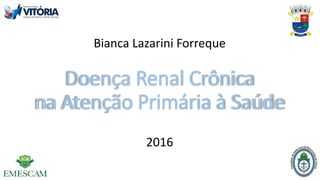 Doença Renal Crônica
na Atenção Primária à Saúde
Bianca Lazarini Forreque
2016
 